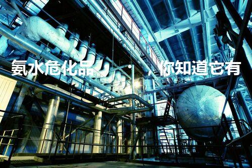 氨水?；?，你知道它有多“危險”嗎？